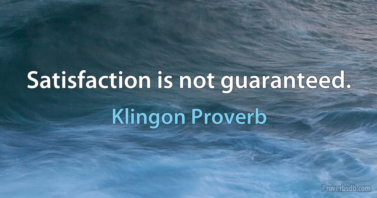 Satisfaction is not guaranteed. (Klingon Proverb)