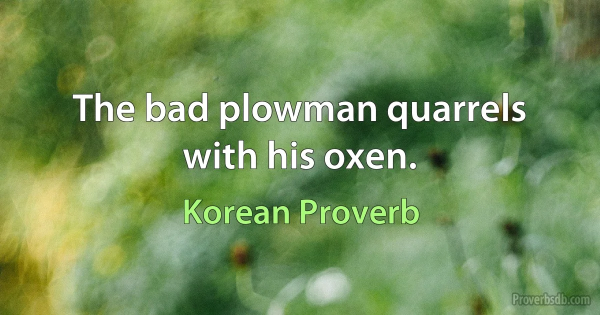 The bad plowman quarrels with his oxen. (Korean Proverb)