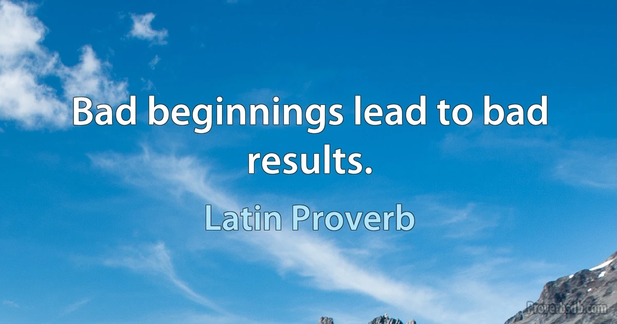 Bad beginnings lead to bad results. (Latin Proverb)