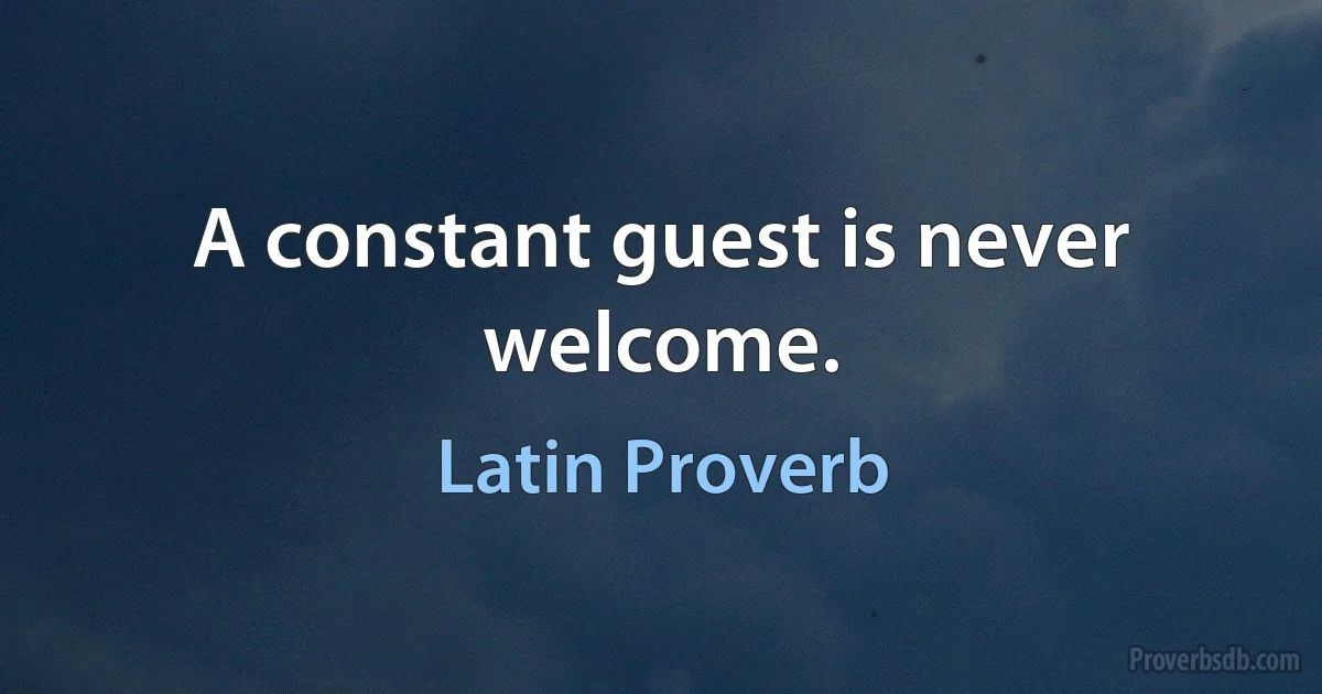 A constant guest is never welcome. (Latin Proverb)