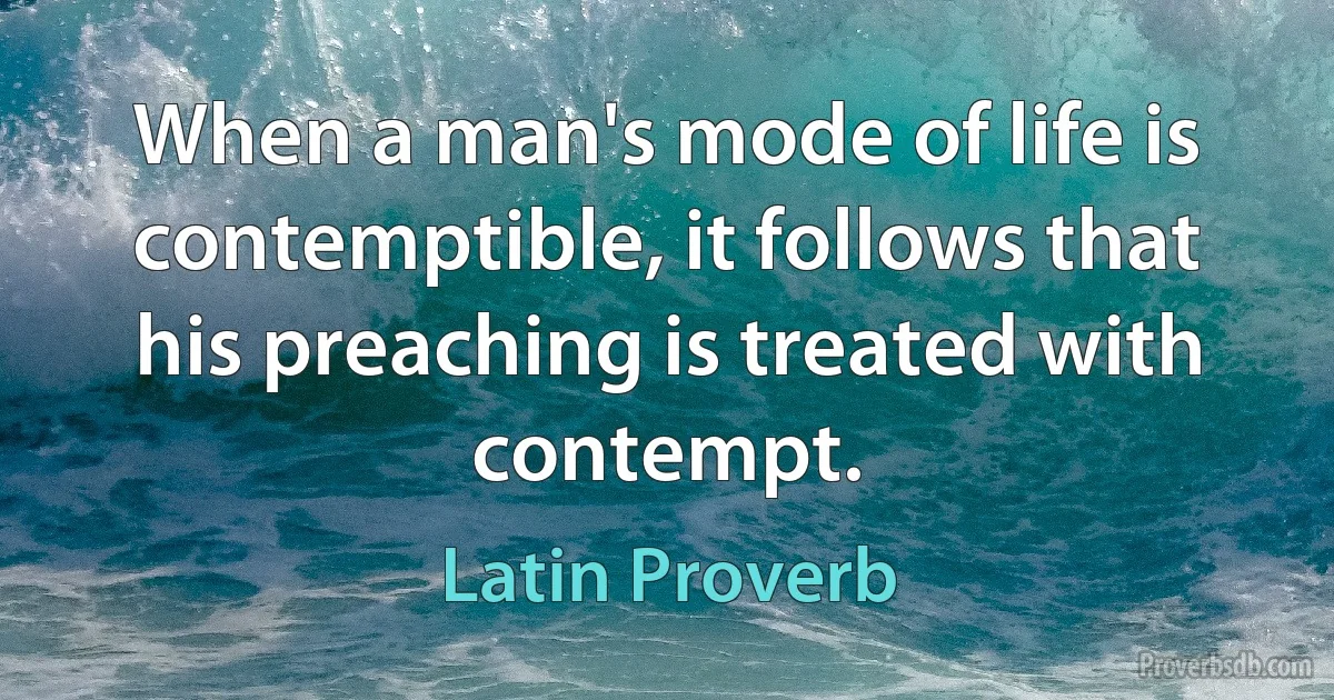 When a man's mode of life is contemptible, it follows that his preaching is treated with contempt. (Latin Proverb)