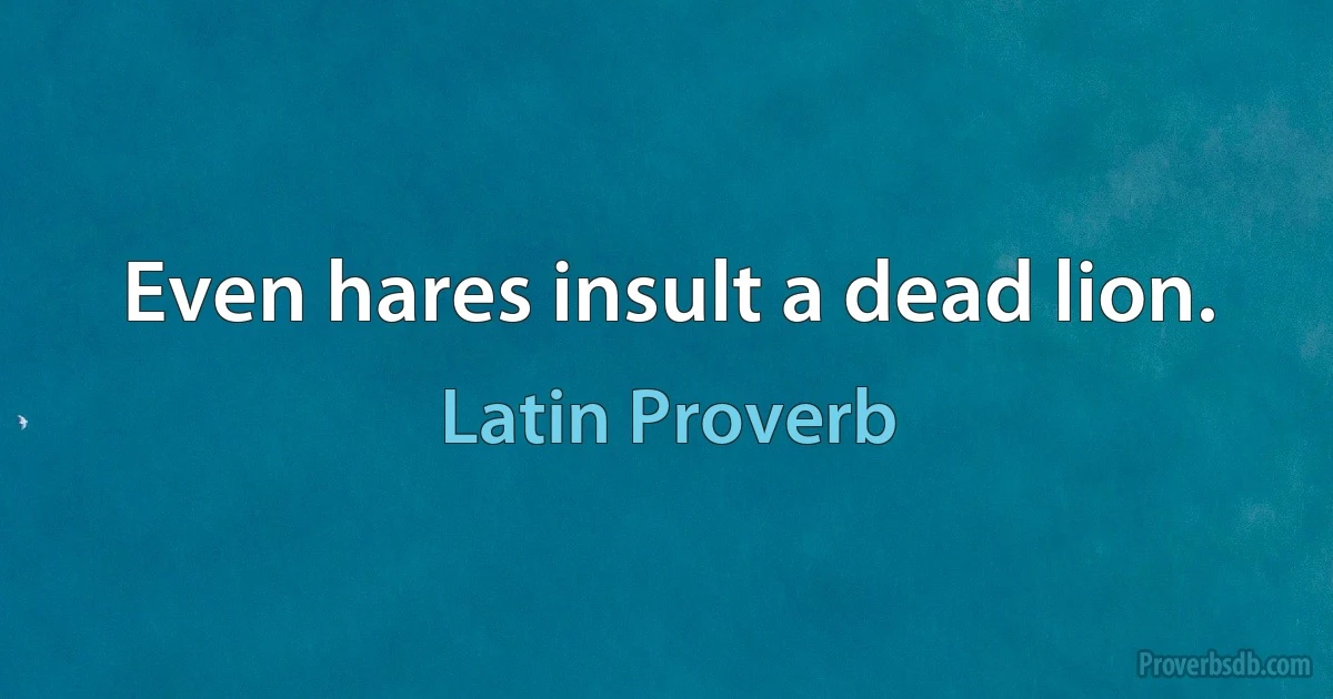 Even hares insult a dead lion. (Latin Proverb)