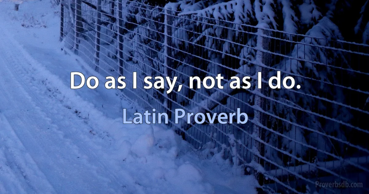 Do as I say, not as I do. (Latin Proverb)