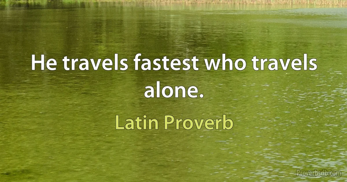 He travels fastest who travels alone. (Latin Proverb)