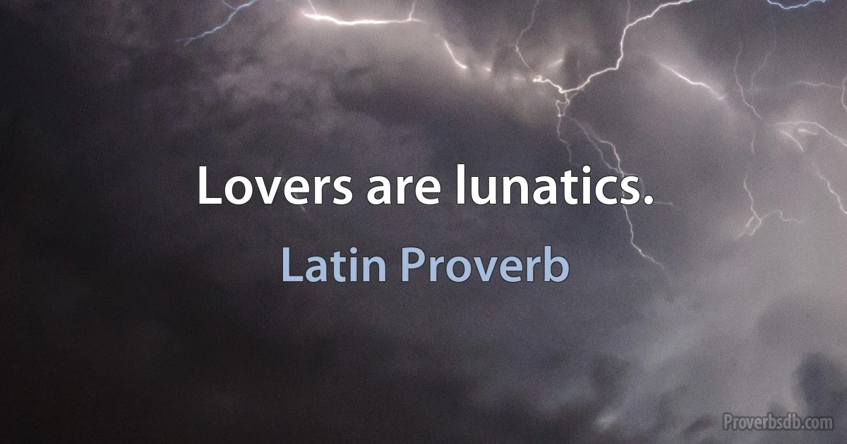 Lovers are lunatics. (Latin Proverb)