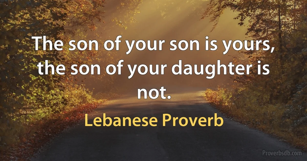 The son of your son is yours, the son of your daughter is not. (Lebanese Proverb)