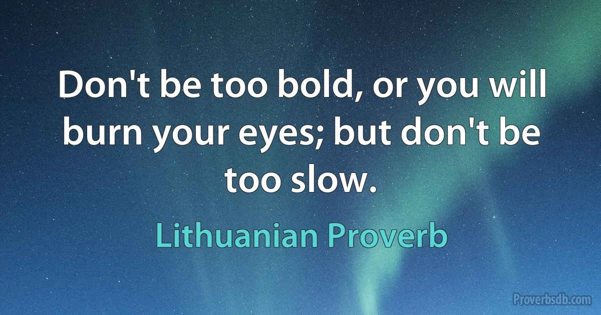 Don't be too bold, or you will burn your eyes; but don't be too slow. (Lithuanian Proverb)