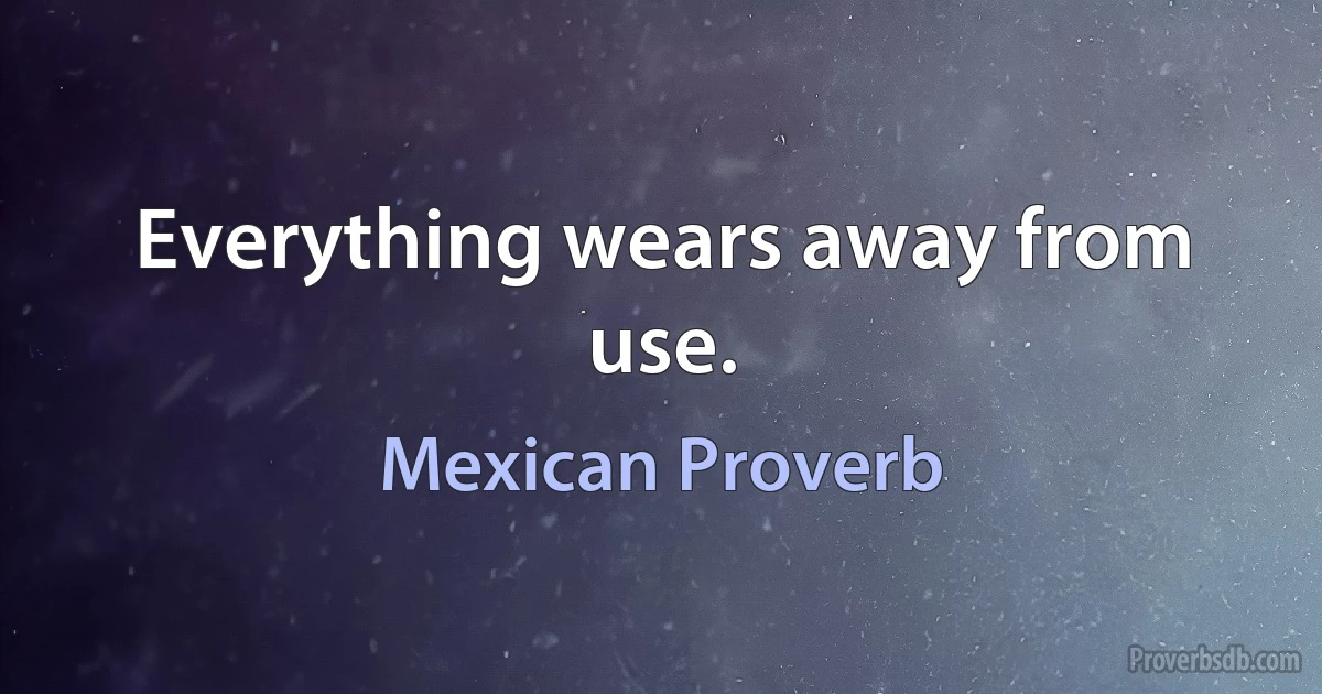 Everything wears away from use. (Mexican Proverb)