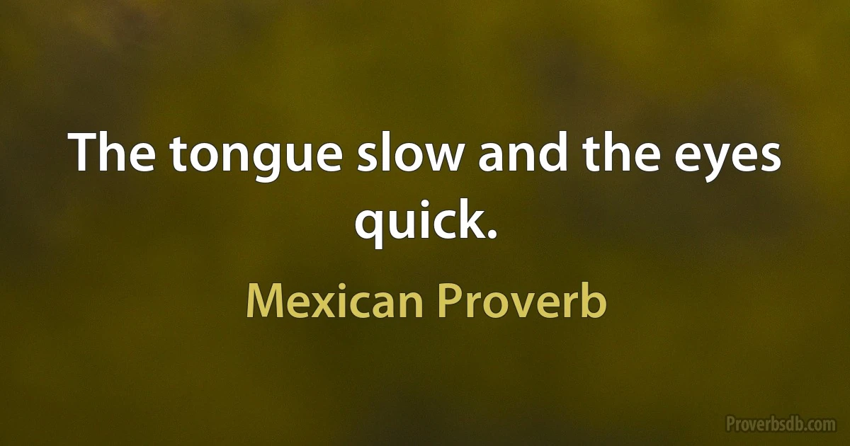 The tongue slow and the eyes quick. (Mexican Proverb)