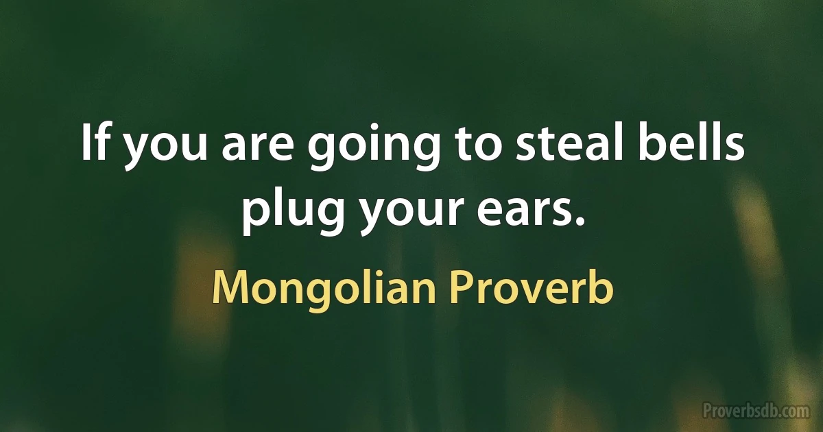 If you are going to steal bells plug your ears. (Mongolian Proverb)