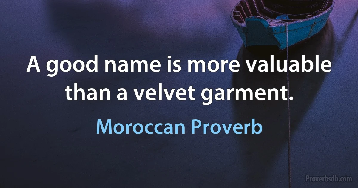 A good name is more valuable than a velvet garment. (Moroccan Proverb)