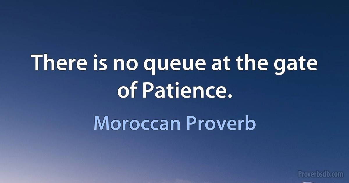 There is no queue at the gate of Patience. (Moroccan Proverb)