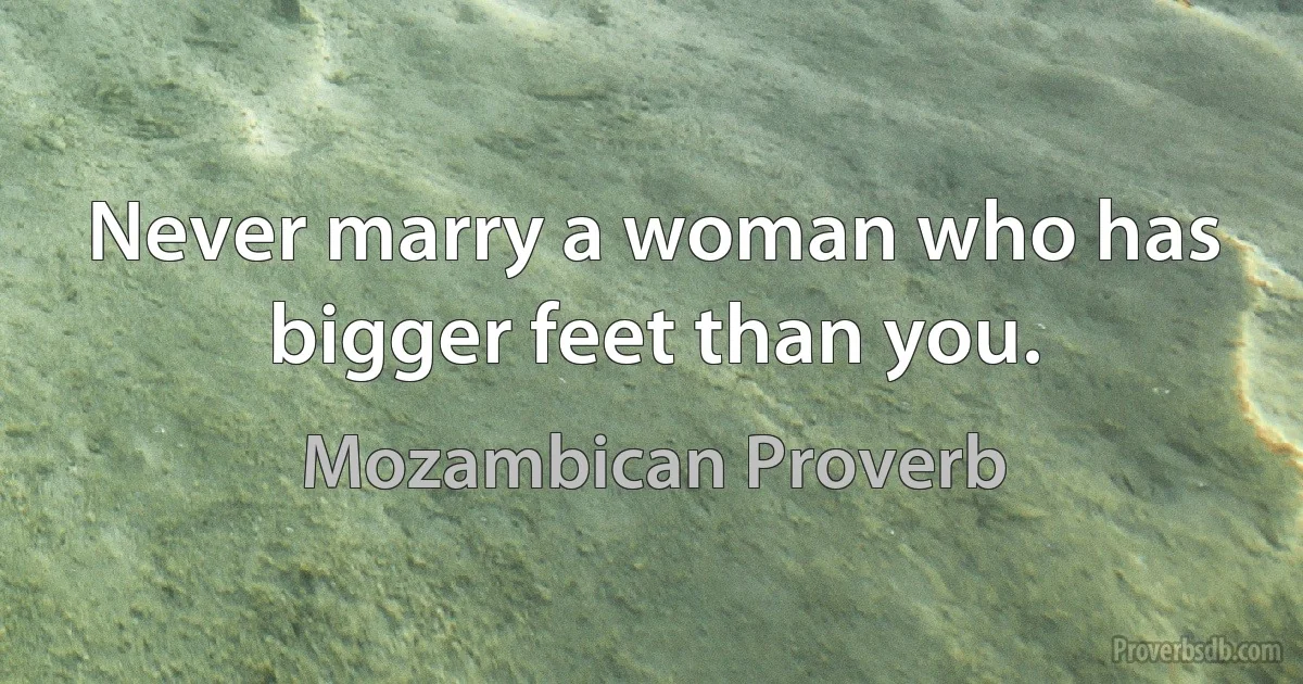 Never marry a woman who has bigger feet than you. (Mozambican Proverb)