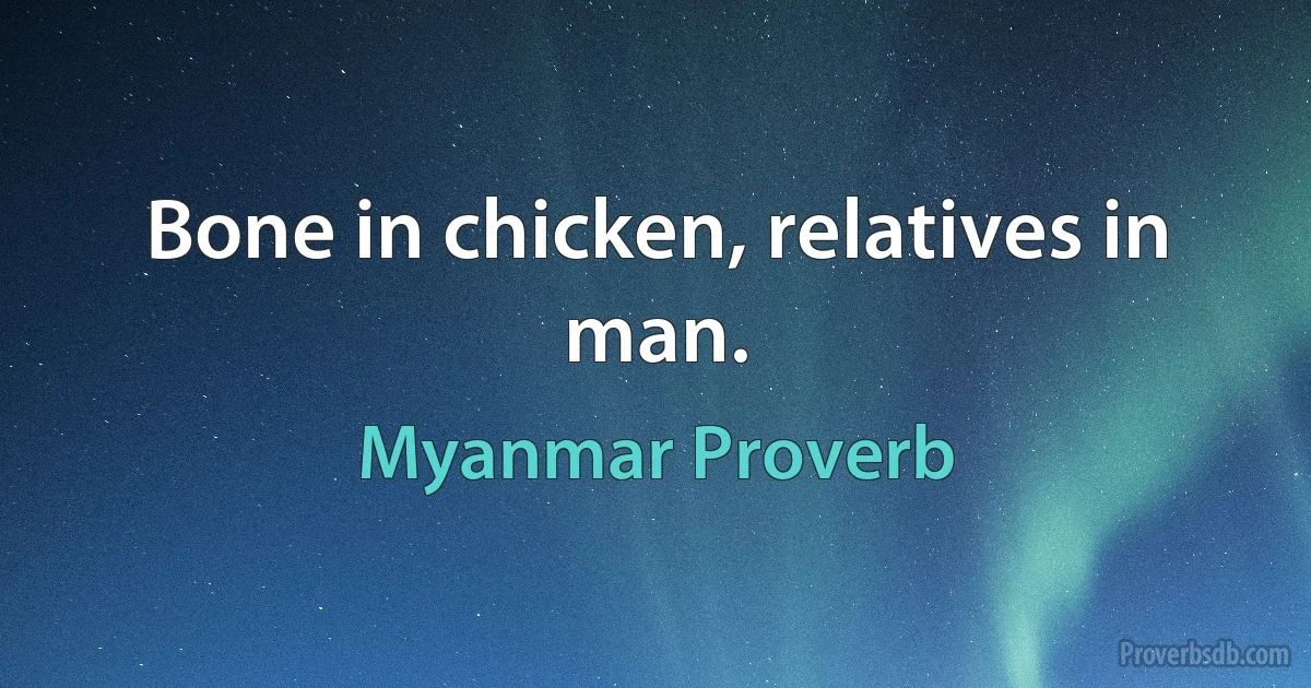 Bone in chicken, relatives in man. (Myanmar Proverb)