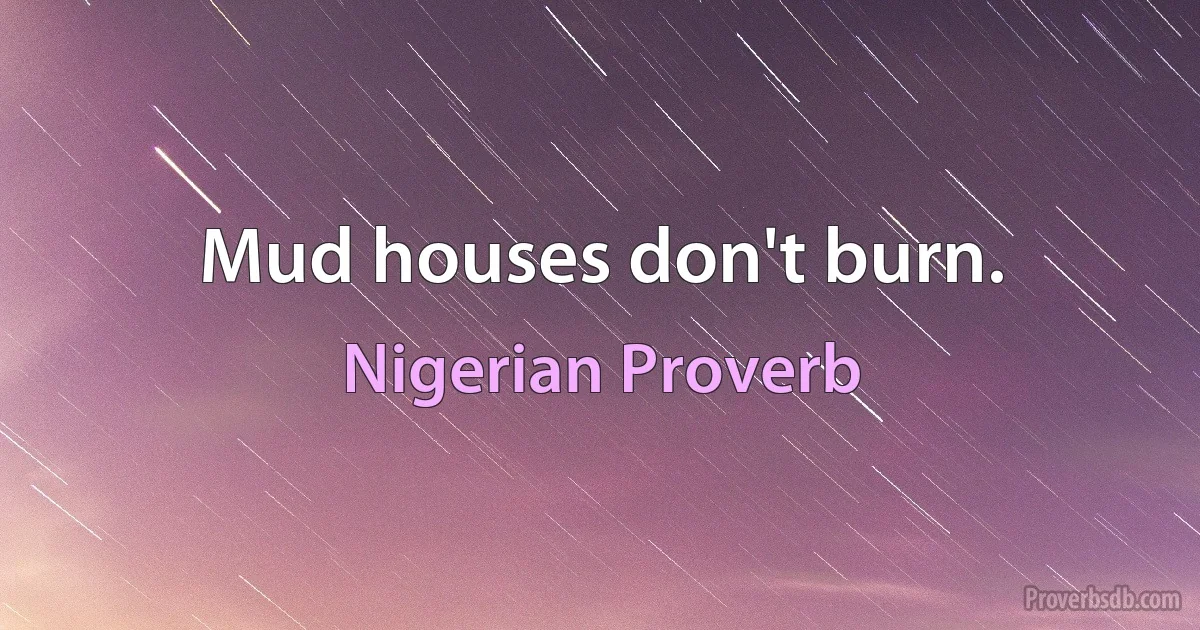 Mud houses don't burn. (Nigerian Proverb)