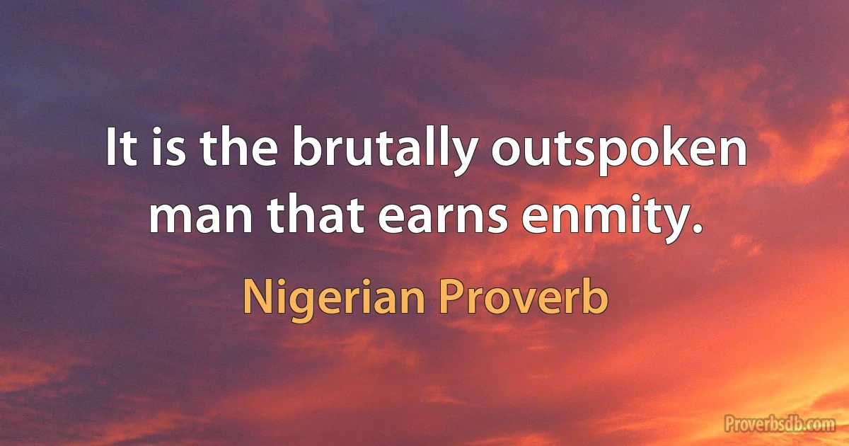 It is the brutally outspoken man that earns enmity. (Nigerian Proverb)