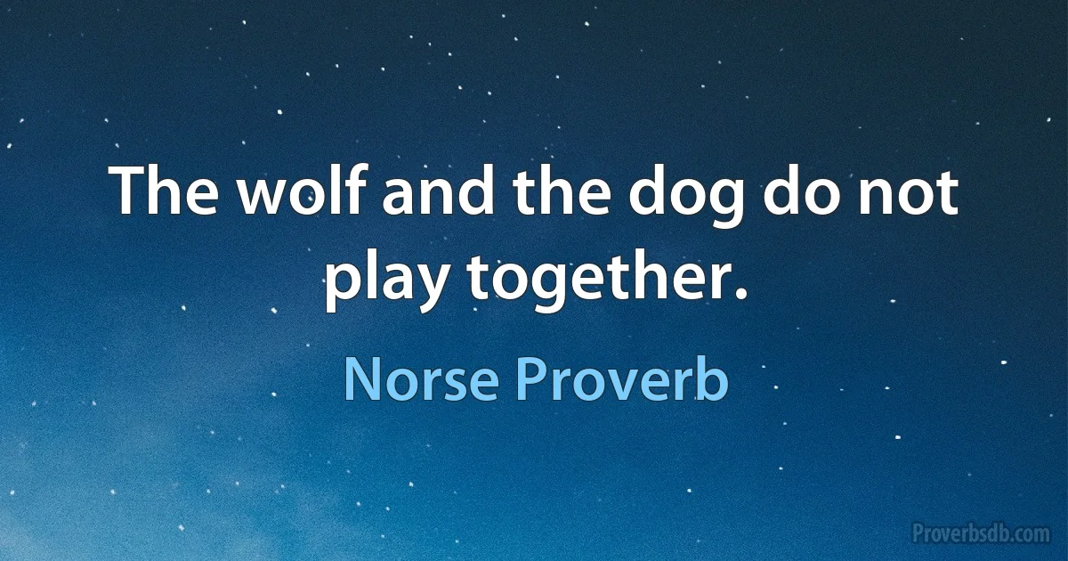 The wolf and the dog do not play together. (Norse Proverb)