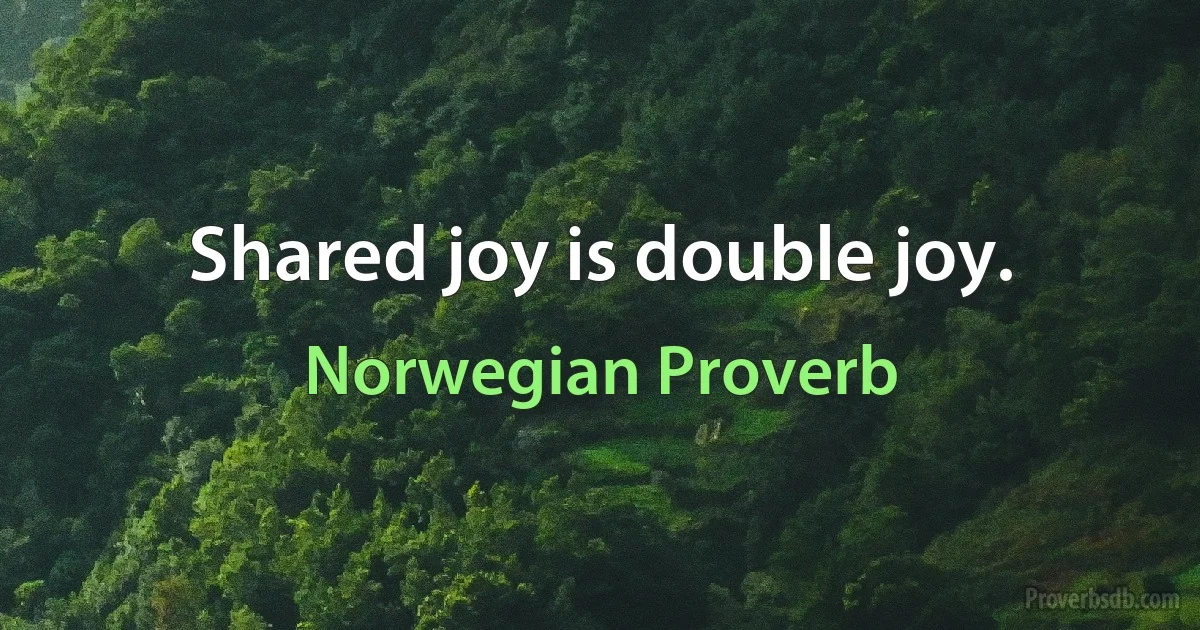 Shared joy is double joy. (Norwegian Proverb)