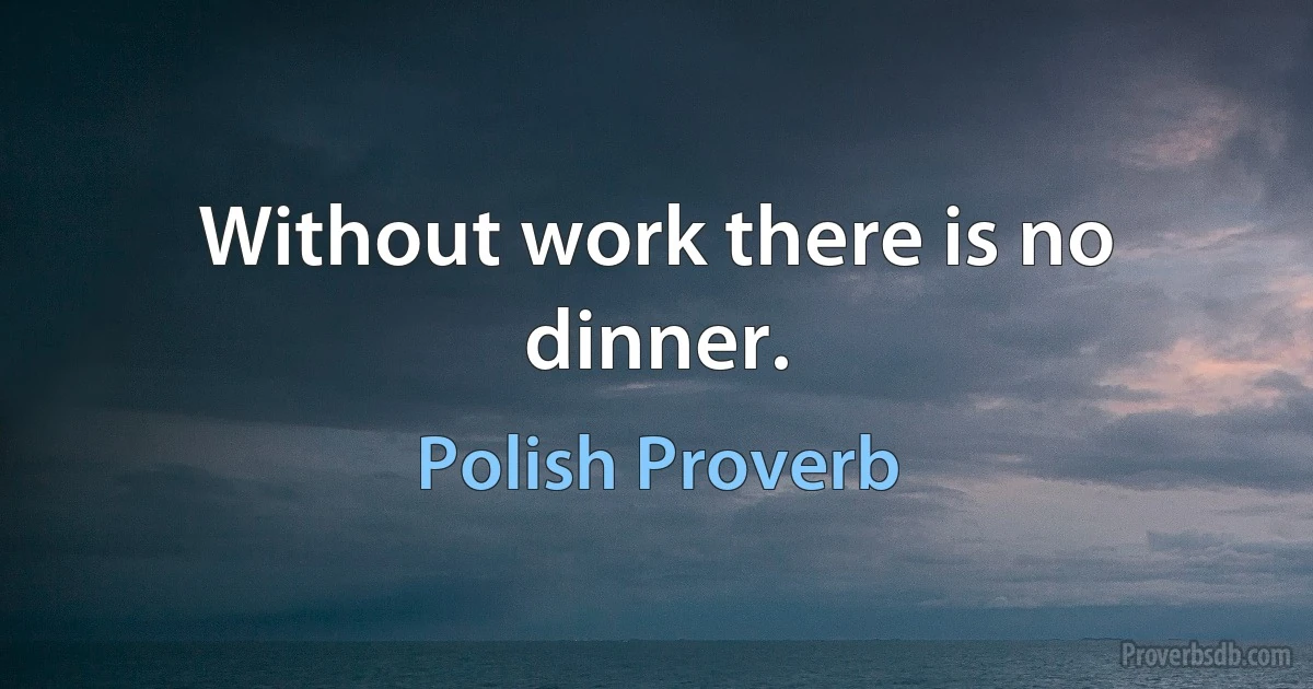 Without work there is no dinner. (Polish Proverb)