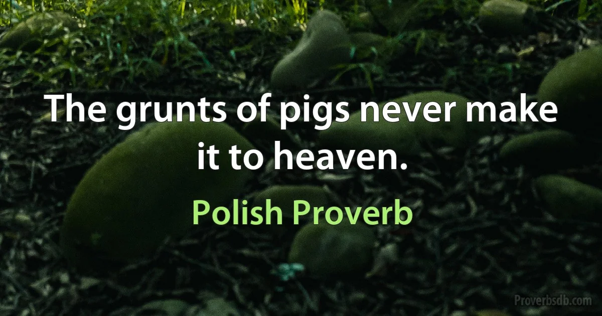 The grunts of pigs never make it to heaven. (Polish Proverb)