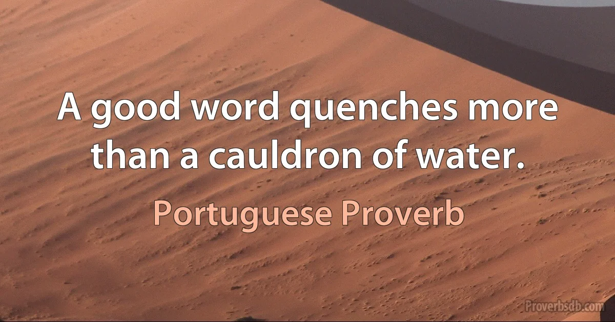 A good word quenches more than a cauldron of water. (Portuguese Proverb)