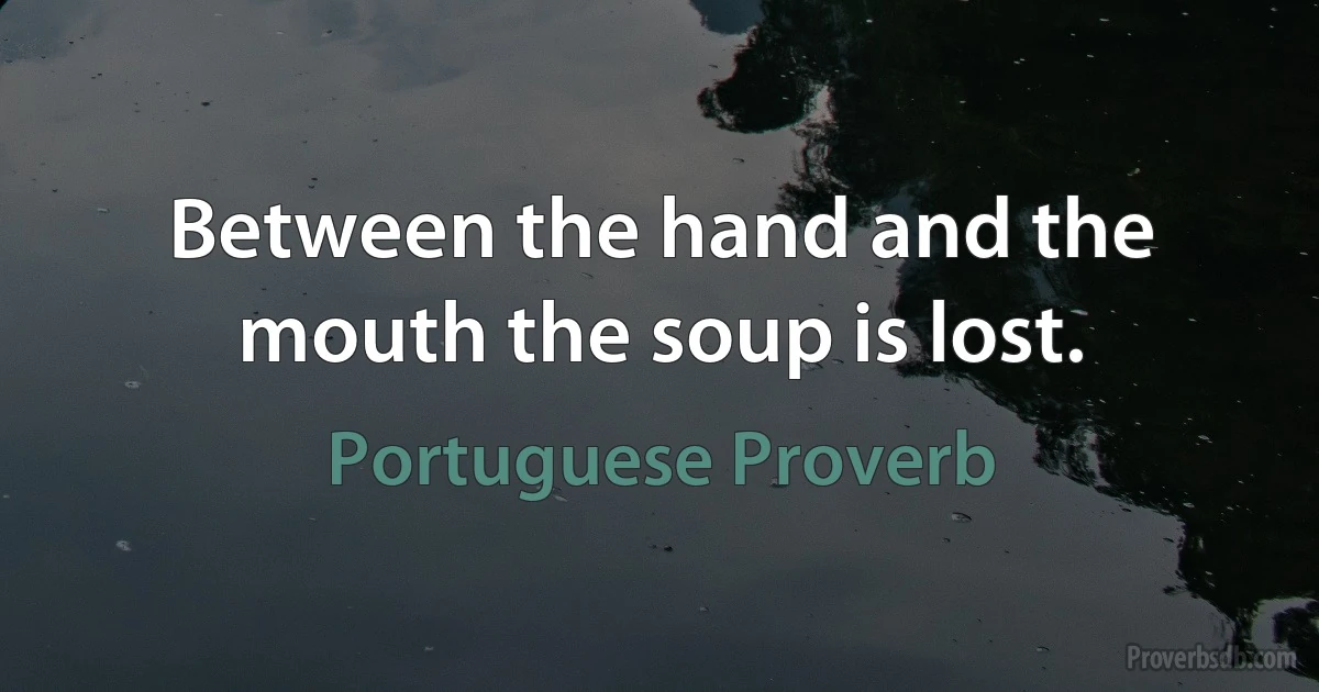 Between the hand and the mouth the soup is lost. (Portuguese Proverb)