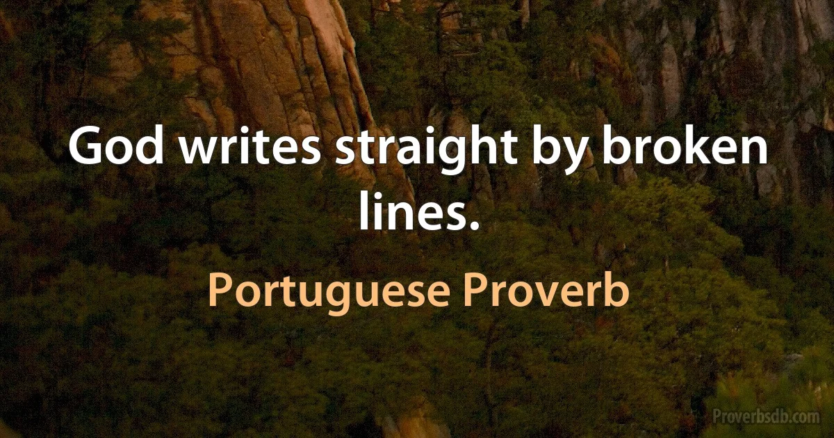 God writes straight by broken lines. (Portuguese Proverb)