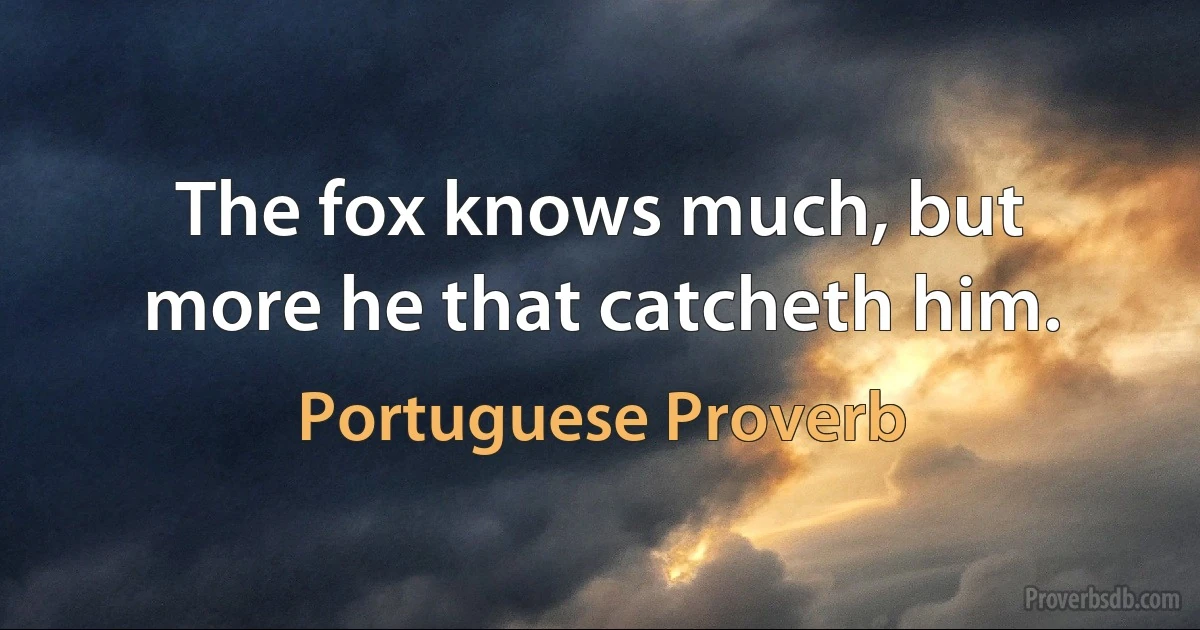 The fox knows much, but more he that catcheth him. (Portuguese Proverb)