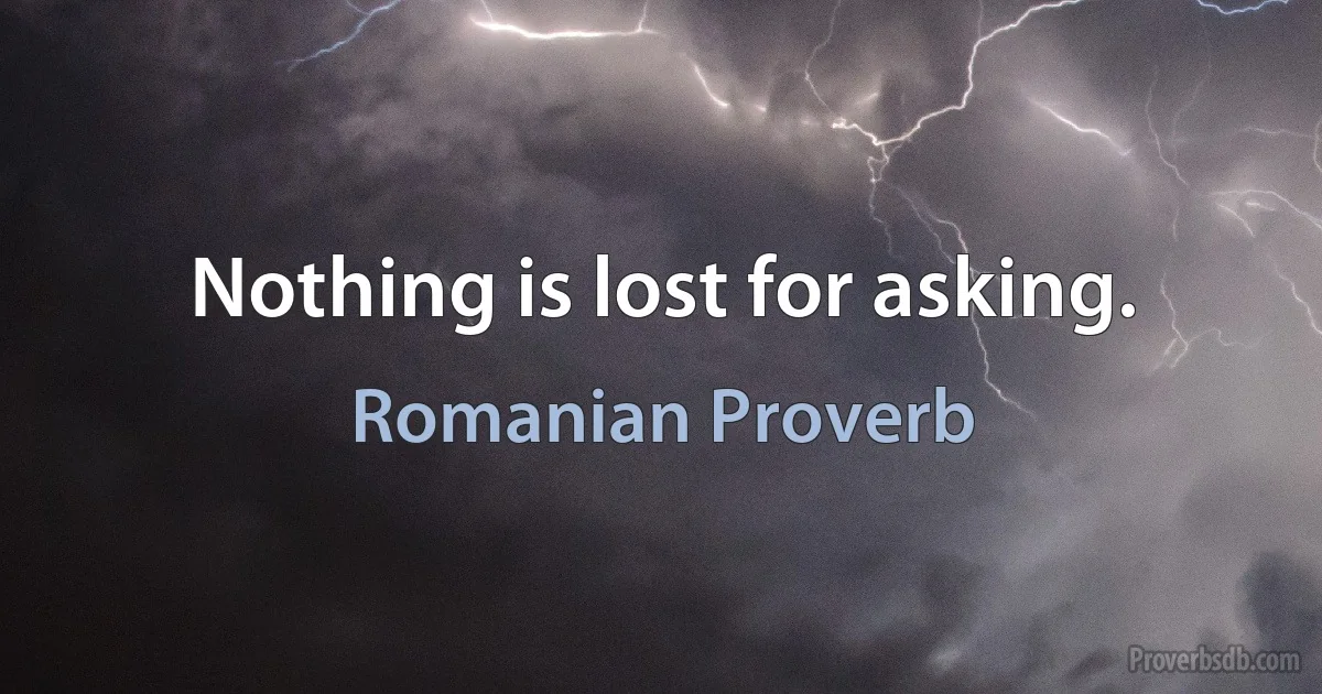 Nothing is lost for asking. (Romanian Proverb)