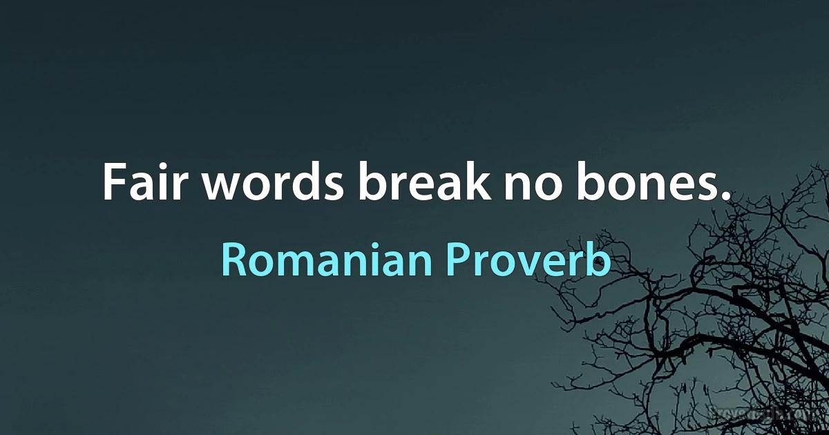 Fair words break no bones. (Romanian Proverb)