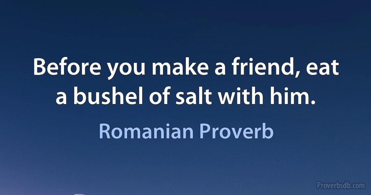 Before you make a friend, eat a bushel of salt with him. (Romanian Proverb)