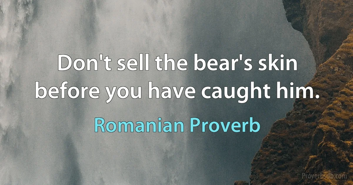 Don't sell the bear's skin before you have caught him. (Romanian Proverb)