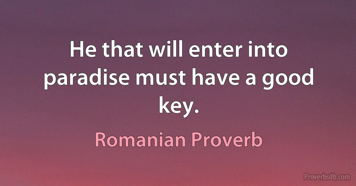 He that will enter into paradise must have a good key. (Romanian Proverb)