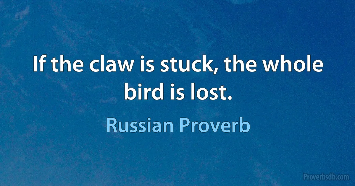 If the claw is stuck, the whole bird is lost. (Russian Proverb)