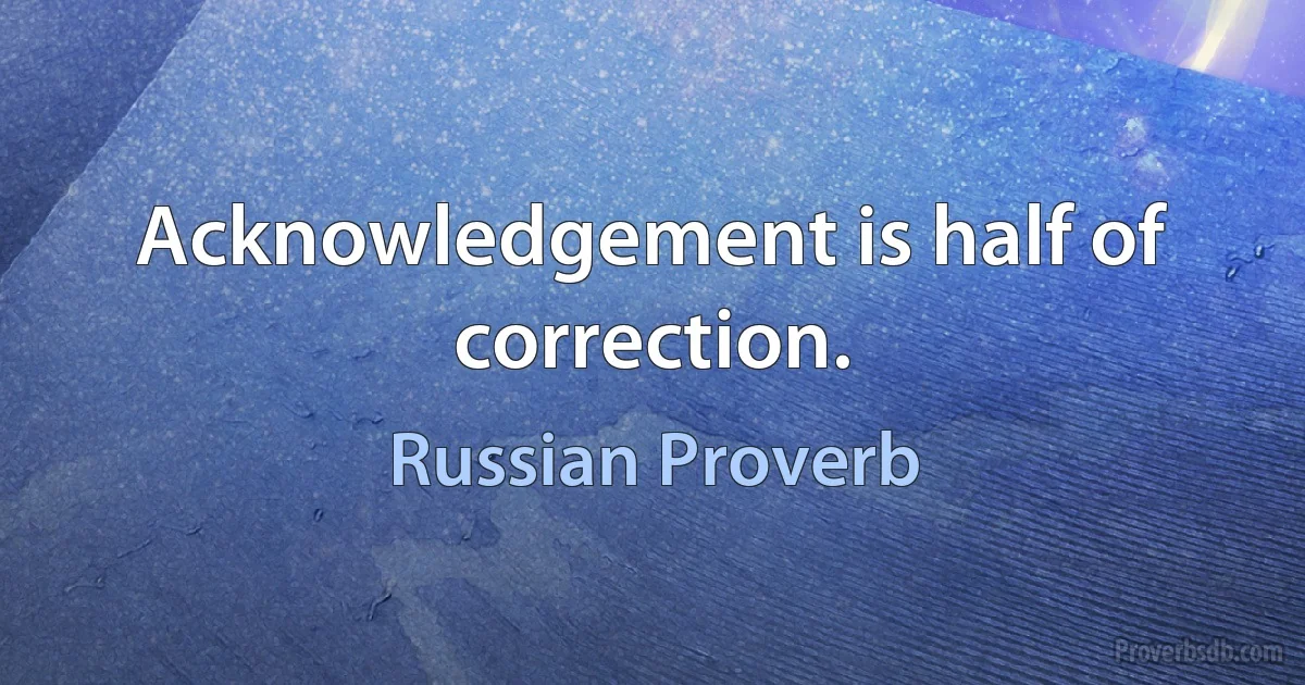 Acknowledgement is half of correction. (Russian Proverb)