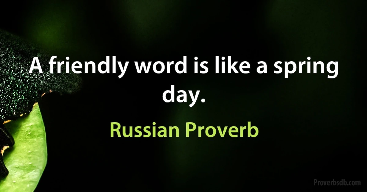 A friendly word is like a spring day. (Russian Proverb)