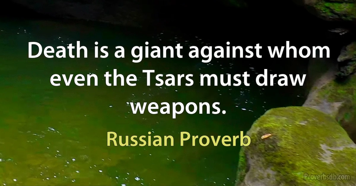 Death is a giant against whom even the Tsars must draw weapons. (Russian Proverb)