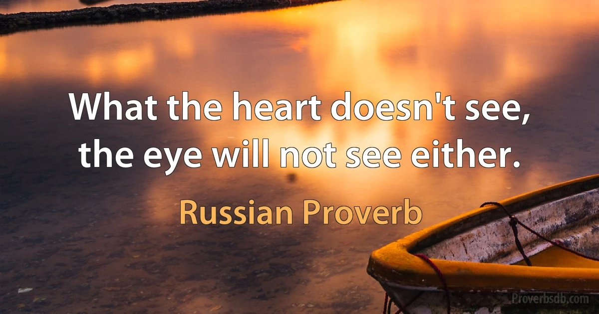 What the heart doesn't see, the eye will not see either. (Russian Proverb)