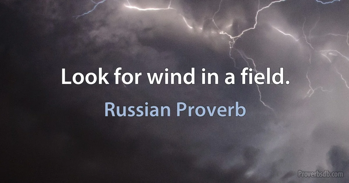 Look for wind in a field. (Russian Proverb)