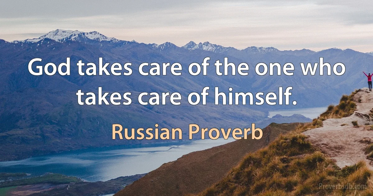 God takes care of the one who takes care of himself. (Russian Proverb)