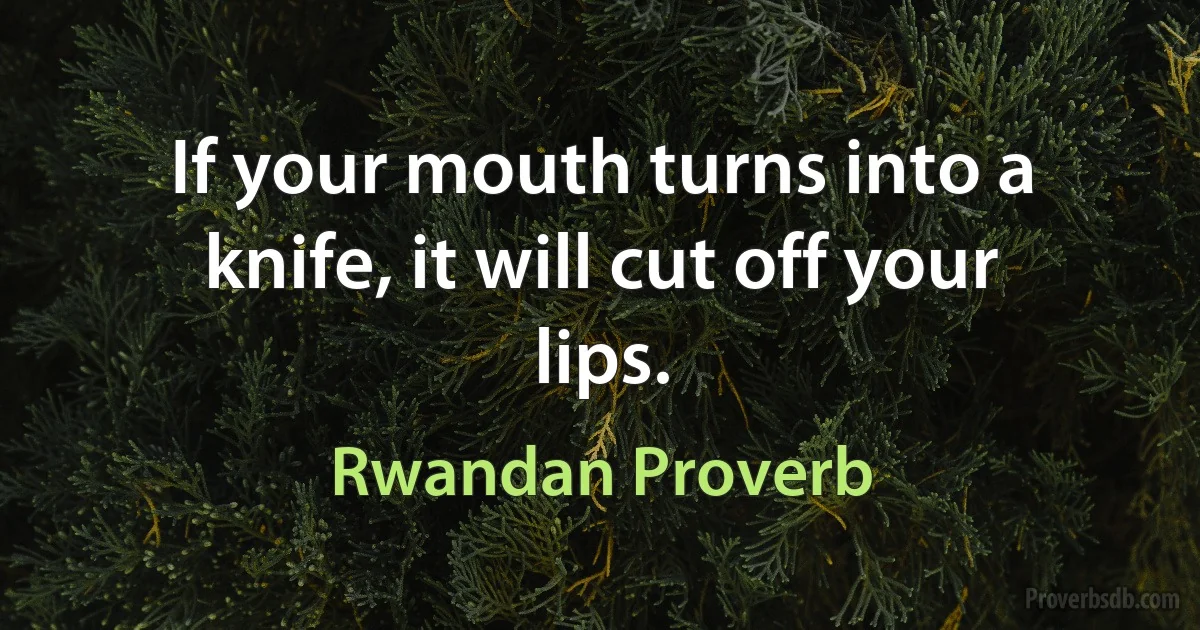 If your mouth turns into a knife, it will cut off your lips. (Rwandan Proverb)