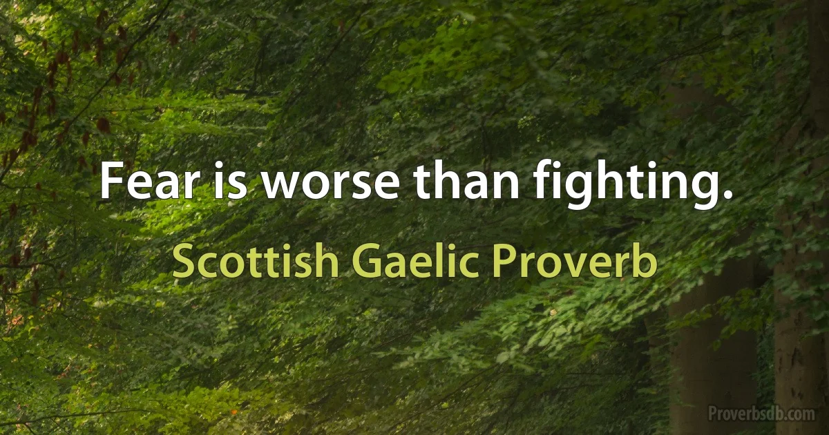 Fear is worse than fighting. (Scottish Gaelic Proverb)