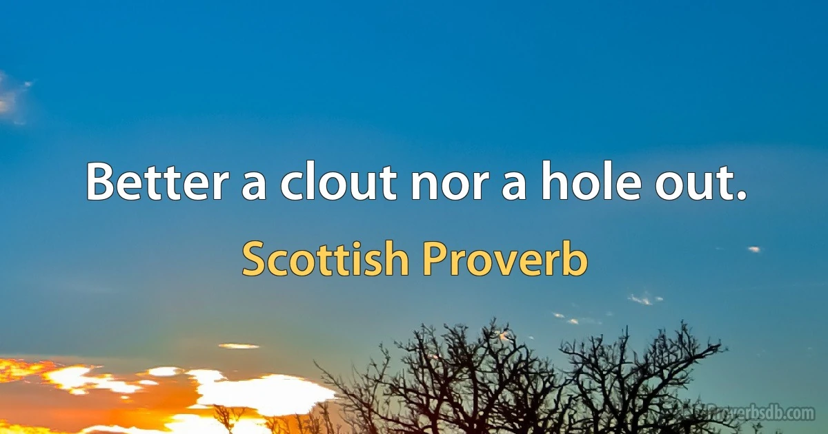 Better a clout nor a hole out. (Scottish Proverb)