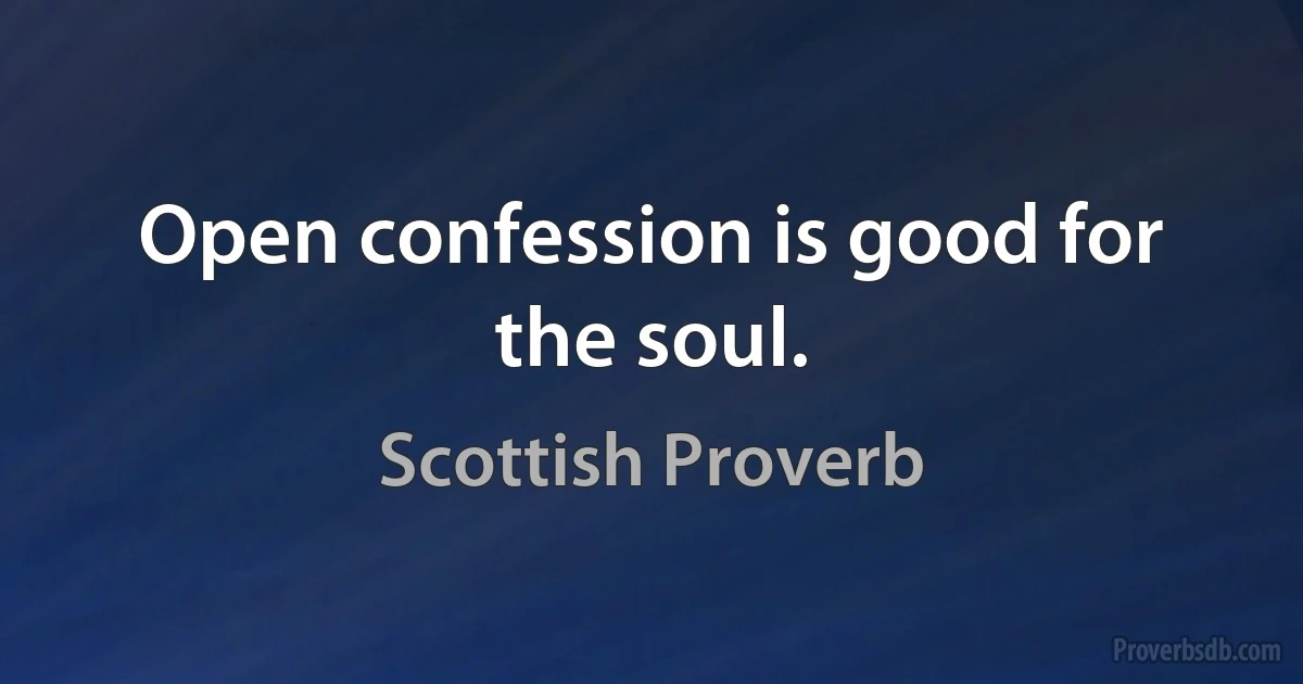 Open confession is good for the soul. (Scottish Proverb)