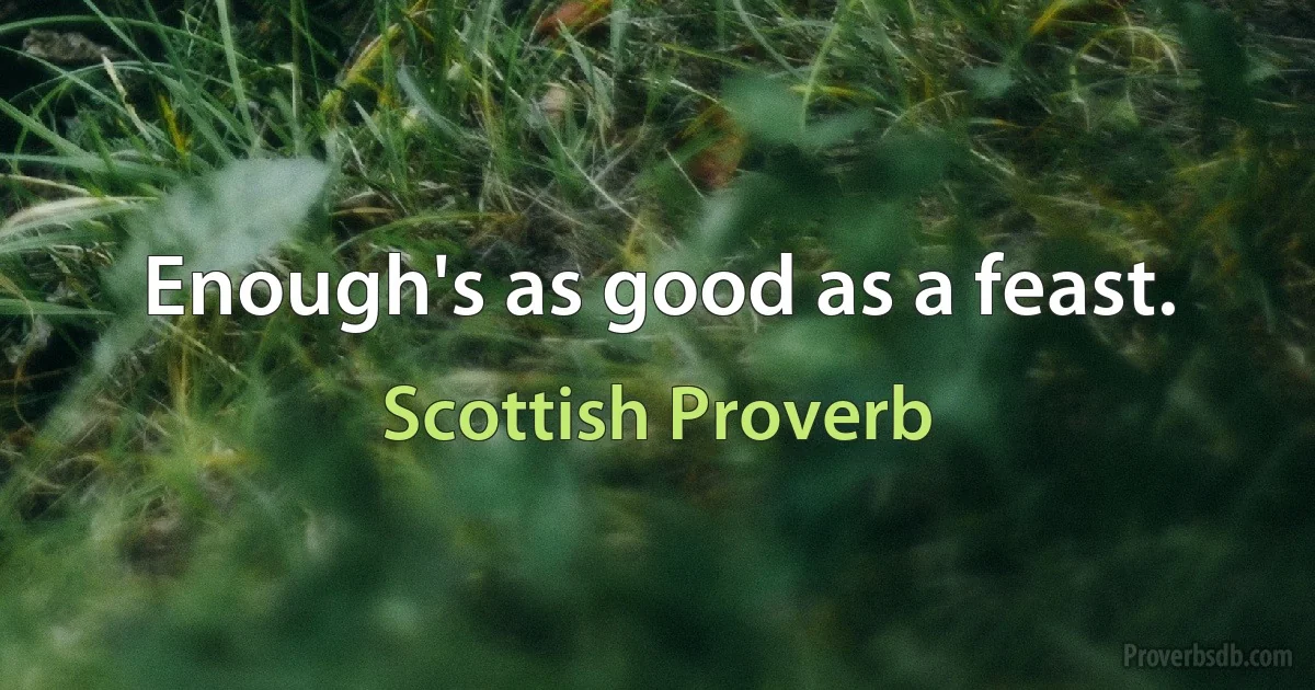 Enough's as good as a feast. (Scottish Proverb)