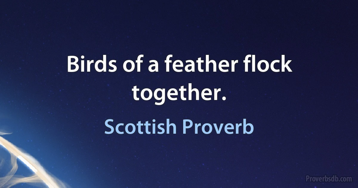 Birds of a feather flock together. (Scottish Proverb)