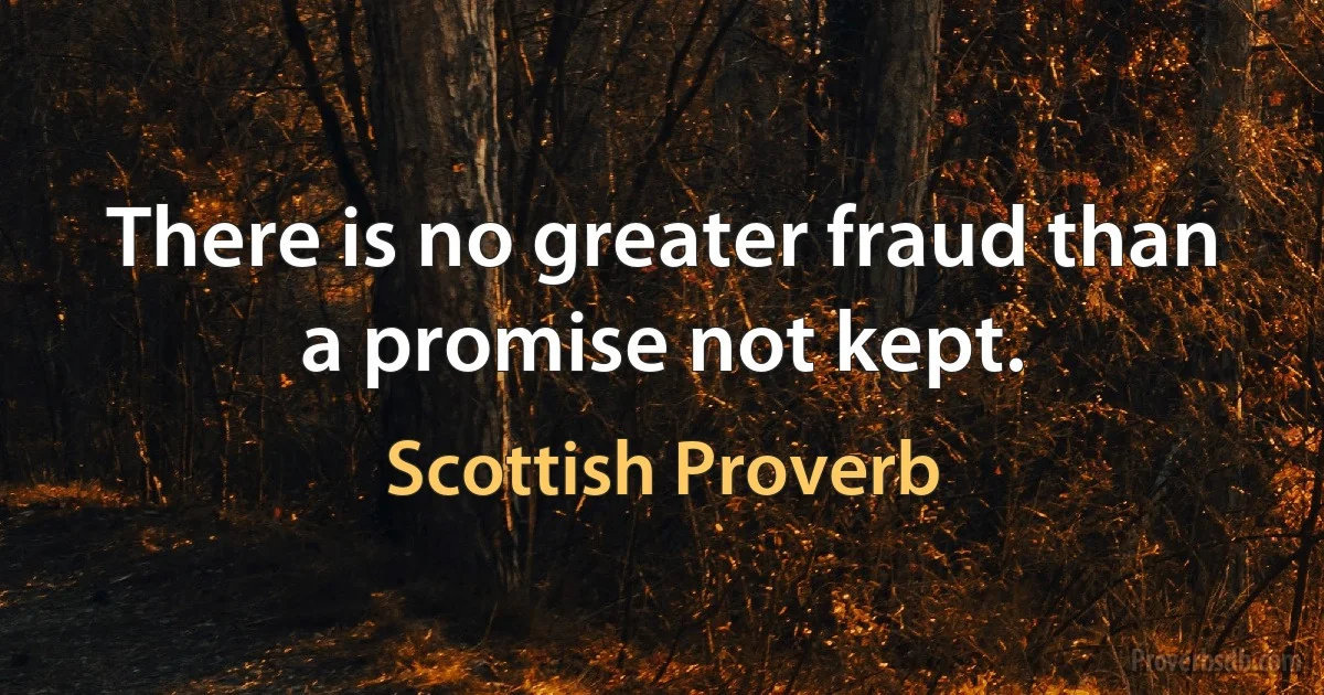 There is no greater fraud than a promise not kept. (Scottish Proverb)