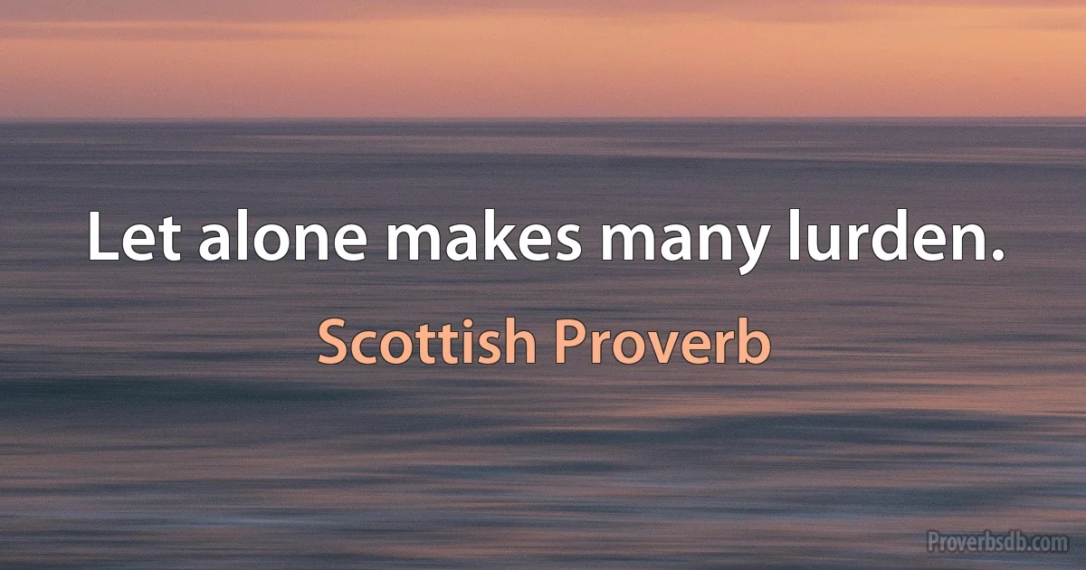 Let alone makes many lurden. (Scottish Proverb)