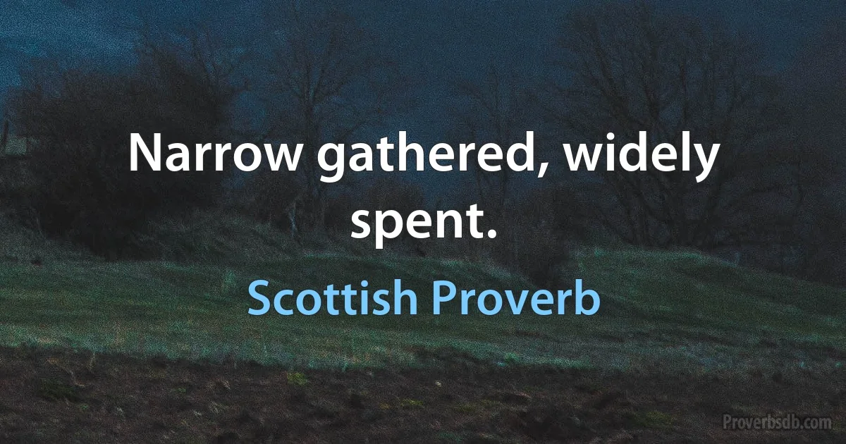 Narrow gathered, widely spent. (Scottish Proverb)