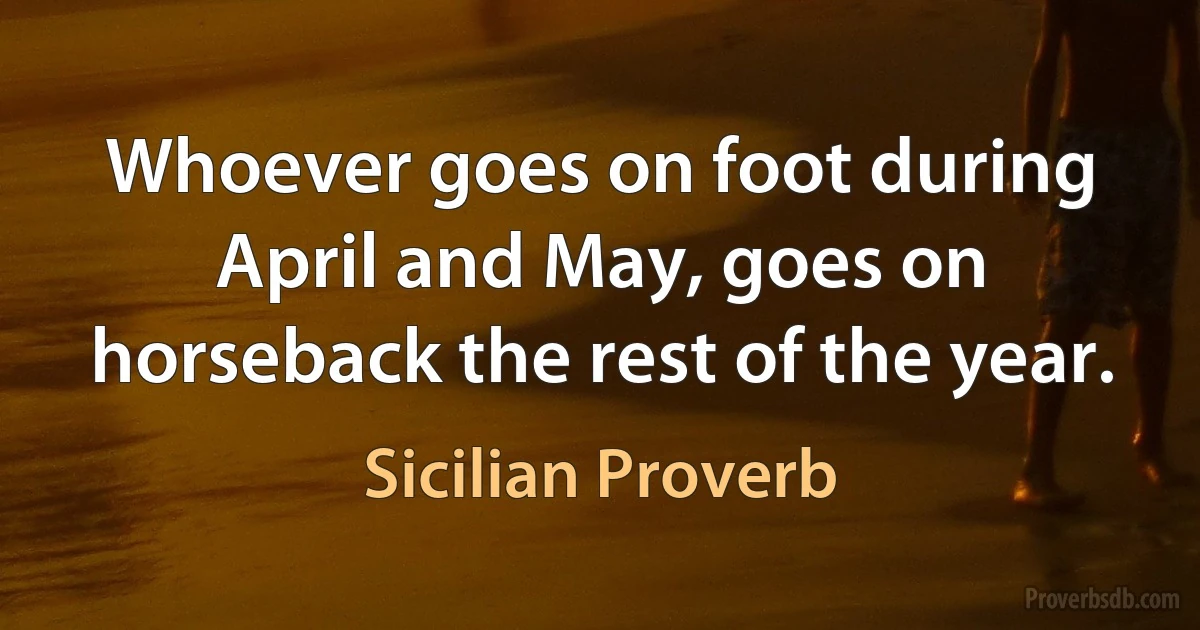 Whoever goes on foot during April and May, goes on horseback the rest of the year. (Sicilian Proverb)